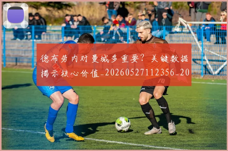 德布劳内对曼城多重要？关键数据揭示核心价值_20260527112356_20260704172444